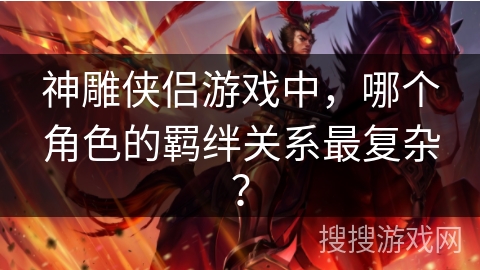 神雕侠侣游戏中,哪个角色的羁绊关系最复杂? 神雕侠侣游戏中,哪个角色的羁绊关系最复杂?