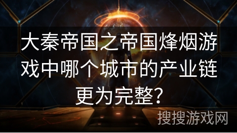 大秦帝国之帝国烽烟游戏中哪个城市的产业链更为完整? 大秦帝国之帝国烽烟游戏中哪个城市的产业链更为完整?