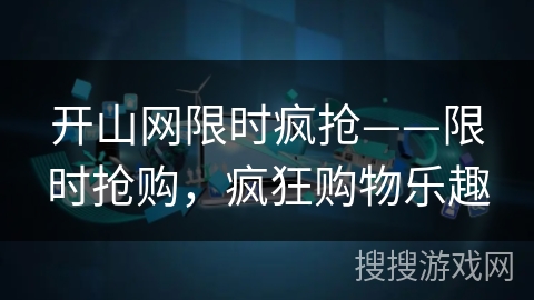 开山网限时疯抢——限时抢购,疯狂购物乐趣 开山网限时疯抢——限时抢购,疯狂购物乐趣