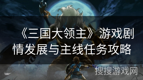 《三国大领主》游戏剧情发展与主线任务攻略 《三国大领主》游戏剧情发展与主线任务攻略