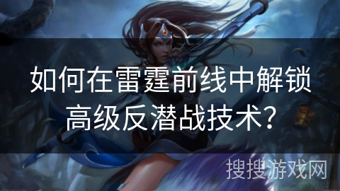 如何在雷霆前线中解锁高级反潜战技术? 如何在雷霆前线中解锁高级反潜战技术?