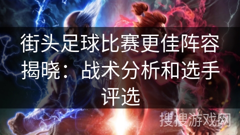街头足球比赛更佳阵容揭晓:战术分析和选手评选 街头足球比赛更佳阵容揭晓:战术分析和选手评选