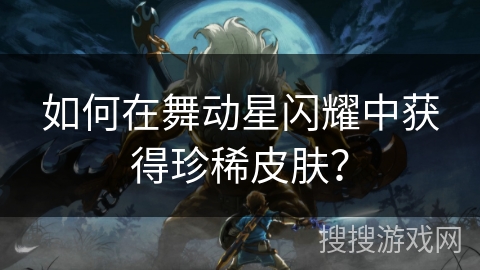 如何在舞动星闪耀中获得珍稀皮肤？