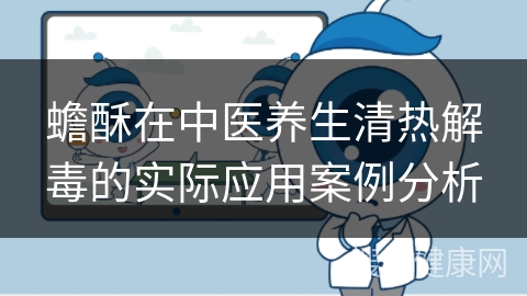 蟾酥在中医养生清热解毒的实际应用案例分析