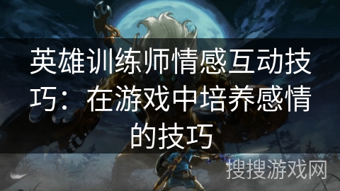 英雄训练师情感互动技巧：在游戏中培养感情的技巧