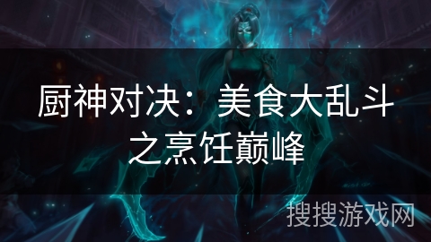 厨神对决:美食大乱斗之烹饪巅峰 厨神对决:美食大乱斗之烹饪巅峰