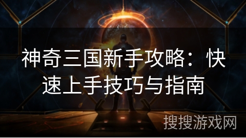 神奇三国新手攻略：快速上手技巧与指南