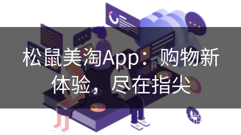 松鼠美淘App:购物新体验,尽在指尖 松鼠美淘App:购物新体验,尽在指尖