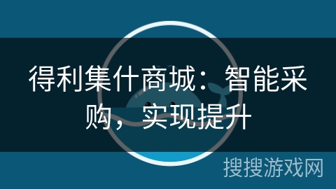 得利集什商城:智能采购,实现提升 得利集什商城:智能采购,实现提升