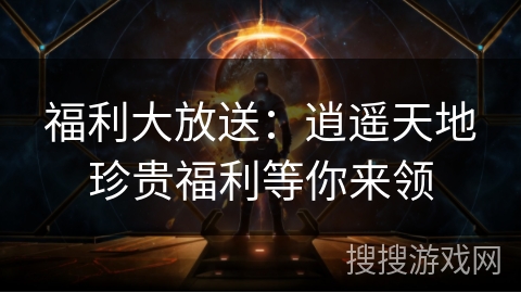 福利大放送:逍遥天地珍贵福利等你来领 福利大放送:逍遥天地珍贵福利等你来领