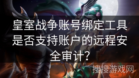 皇室战争账号绑定工具是否支持账户的远程安全审计？