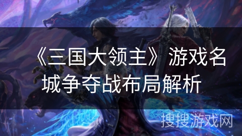 《三国大领主》游戏名城争夺战布局解析 《三国大领主》游戏名城争夺战布局解析