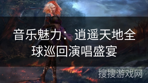 音乐魅力:逍遥天地全球巡回演唱盛宴 音乐魅力:逍遥天地全球巡回演唱盛宴