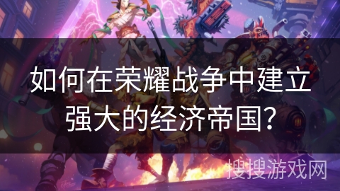 如何在荣耀战争中建立强大的经济帝国？