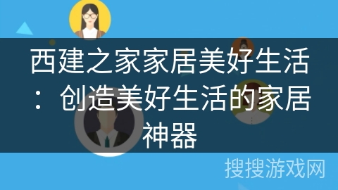 西建之家家居美好生活:创造美好生活的家居神器 西建之家家居美好生活:创造美好生活的家居神器