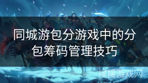 同城游包分游戏中的分包筹码管理技巧 同城游包分游戏中的分包筹码管理技巧