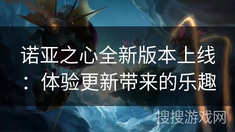 诺亚之心全新版本上线:体验更新带来的乐趣 诺亚之心全新版本上线:体验更新带来的乐趣