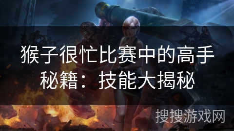猴子很忙比赛中的高手秘籍:技能大揭秘 猴子很忙比赛中的高手秘籍:技能大揭秘