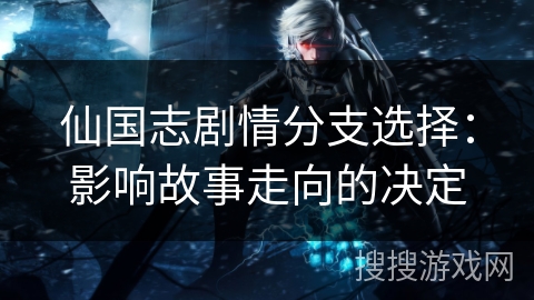 仙国志剧情分支选择:影响故事走向的决定 仙国志剧情分支选择:影响故事走向的决定