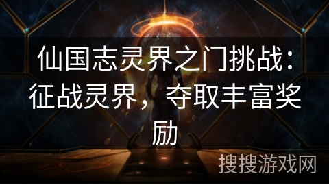 仙国志灵界之门挑战:征战灵界,夺取丰富奖励 仙国志灵界之门挑战:征战灵界,夺取丰富奖励