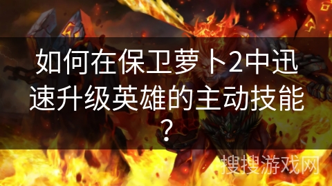 如何在保卫萝卜2中迅速升级英雄的主动技能?
