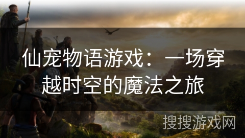 仙宠物语游戏:一场穿越时空的魔法之旅 仙宠物语游戏:一场穿越时空的魔法之旅