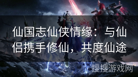 仙国志仙侠情缘:与仙侣携手修仙,共度仙途 仙国志仙侠情缘:与仙侣携手修仙,共度仙途