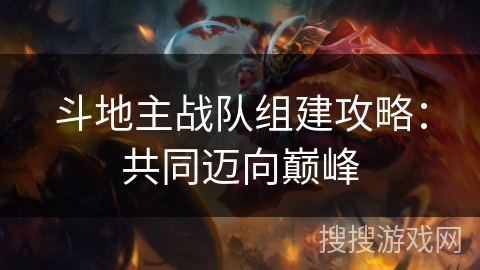 斗地主战队组建攻略：共同迈向巅峰