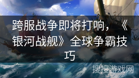 跨服战争即将打响，《银河战舰》全球争霸技巧