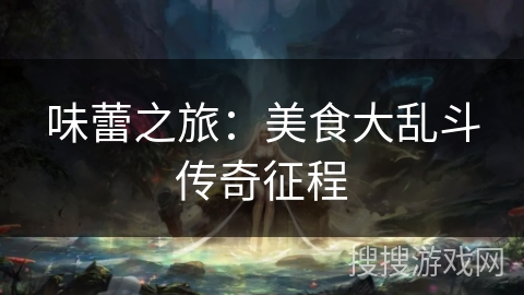 味蕾之旅:美食大乱斗传奇征程 味蕾之旅:美食大乱斗传奇征程