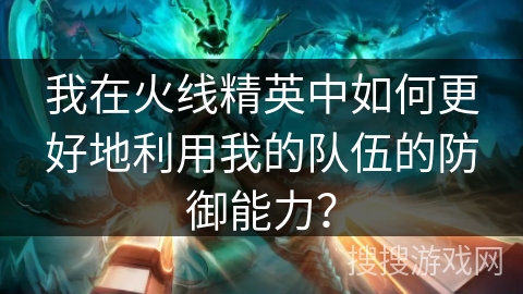 我在火线精英中如何更好地利用我的队伍的防御能力？