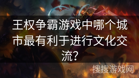 王权争霸游戏中哪个城市最有利于进行文化交流？