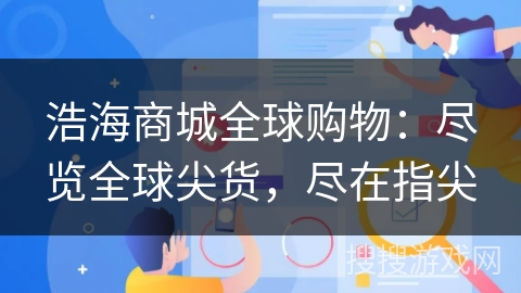 浩海商城全球购物:尽览全球尖货,尽在指尖 浩海商城全球购物:尽览全球尖货,尽在指尖