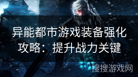 异能都市游戏装备强化攻略：提升战力关键