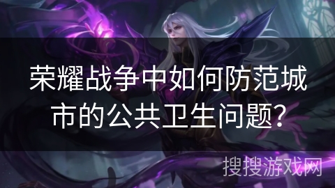 荣耀战争中如何防范城市的公共卫生问题？