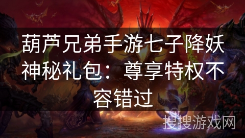 葫芦兄弟手游七子降妖神秘礼包:尊享特权不容错过 葫芦兄弟手游七子降妖神秘礼包:尊享特权不容错过