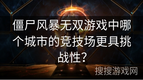 僵尸风暴无双游戏中哪个城市的竞技场更具挑战性？