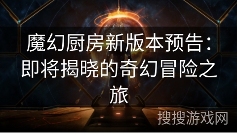 魔幻厨房新版本预告:即将揭晓的奇幻冒险之旅 魔幻厨房新版本预告:即将揭晓的奇幻冒险之旅