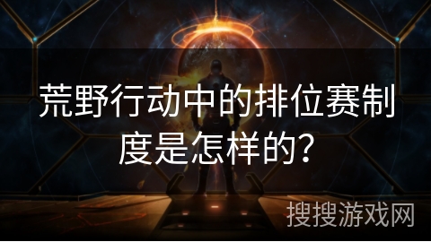 荒野行动中的排位赛制度是怎样的？