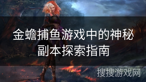 金蟾捕鱼游戏中的神秘副本探索指南 金蟾捕鱼游戏中的神秘副本探索指南