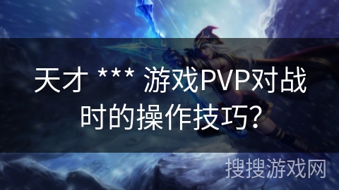 天才 *** 游戏PVP对战时的操作技巧？