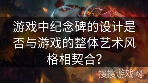 游戏中纪念碑的设计是否与游戏的整体艺术风格相契合？