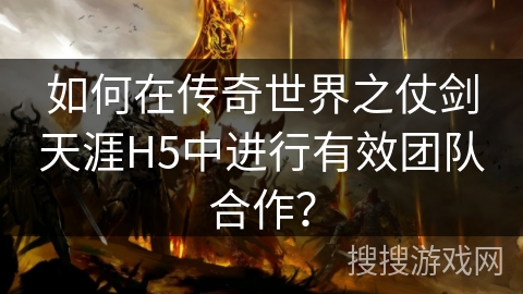 如何在传奇世界之仗剑天涯H5中进行有效团队合作？