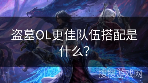 盗墓OL更佳队伍搭配是什么？