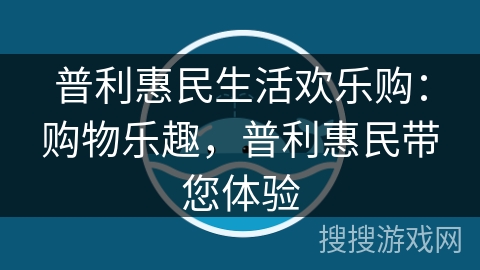 普利惠民生活欢乐购:购物乐趣,普利惠民带您体验 普利惠民生活欢乐购:购物乐趣,普利惠民带您体验