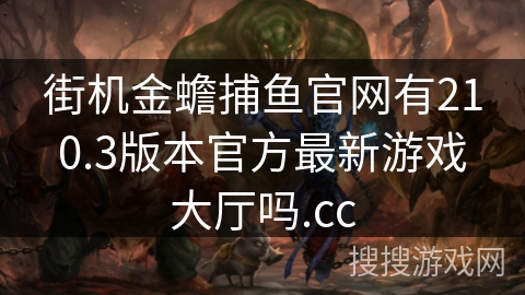 街机金蟾捕鱼官网有210.3版本官方最新游戏大厅吗.cc