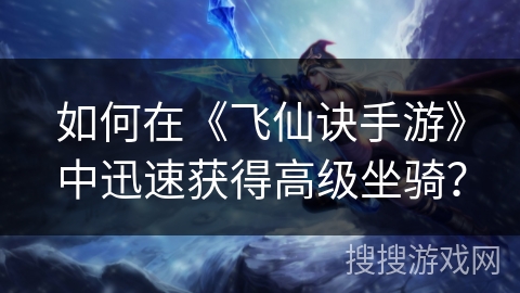 如何在《飞仙诀手游》中迅速获得高级坐骑? 如何在《飞仙诀手游》中迅速获得高级坐骑?