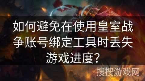 如何避免在使用皇室战争账号绑定工具时丢失游戏进度？