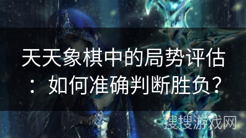 天天象棋中的局势评估:如何准确判断胜负? 天天象棋中的局势评估:如何准确判断胜负?