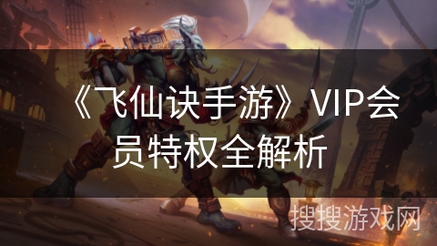 《飞仙诀手游》VIP会员特权全解析 《飞仙诀手游》VIP会员特权全解析